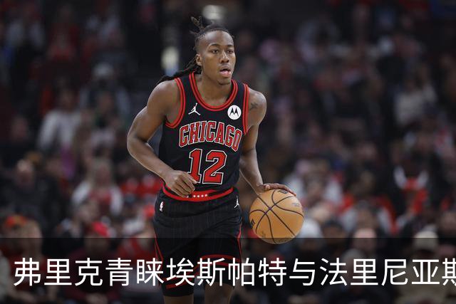 弗里克青睐埃斯帕特与法里尼亚斯，两位小将有望留队
