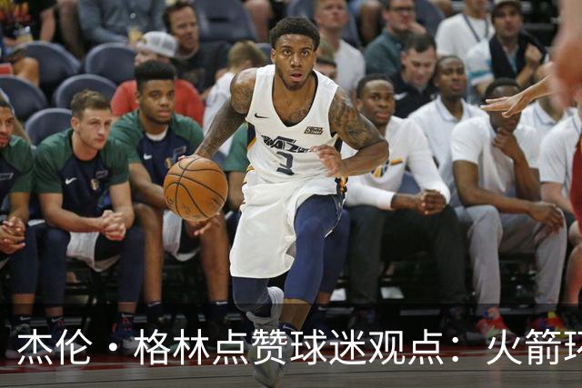 杰伦·格林点赞球迷观点：火箭环境影响成长